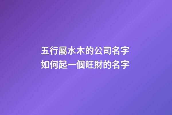 五行屬水木的公司名字 如何起一個旺財的名字-第1張-公司起名-玄機派
